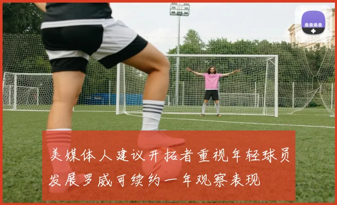 美媒体人建议开拓者重视年轻球员发展罗威可续约一年观察表现