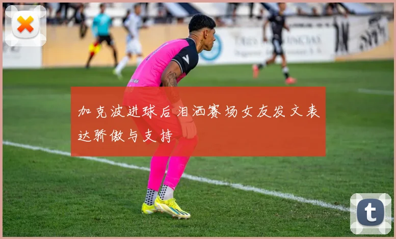 加克波进球后泪洒赛场女友发文表达骄傲与支持