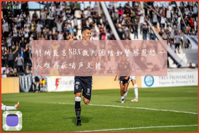 特纳直言NBA裁判团结如警察惹怒一人难再获哨声支持