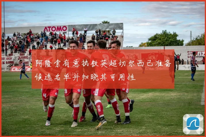 阿隆索有意执教英超切尔西已准备候选名单并知晓其可用性