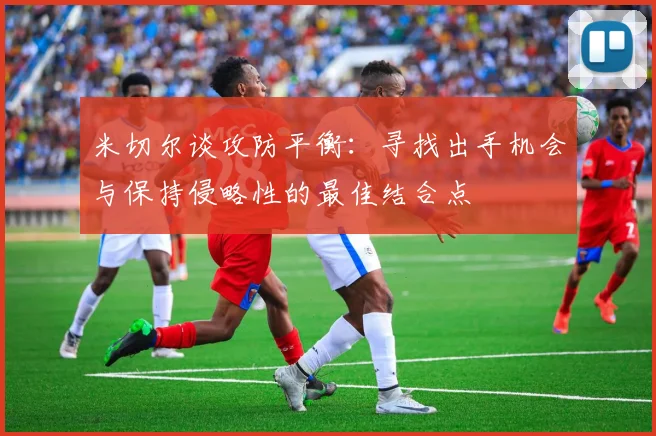 米切尔谈攻防平衡：寻找出手机会与保持侵略性的最佳结合点
