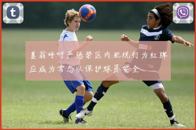基翁呼吁严惩禁区内犯规行为红牌应成为常态以保护球员安全