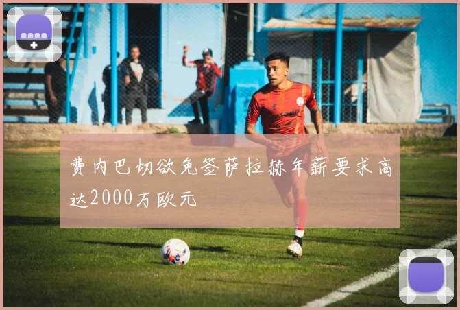 费内巴切欲免签萨拉赫年薪要求高达2000万欧元