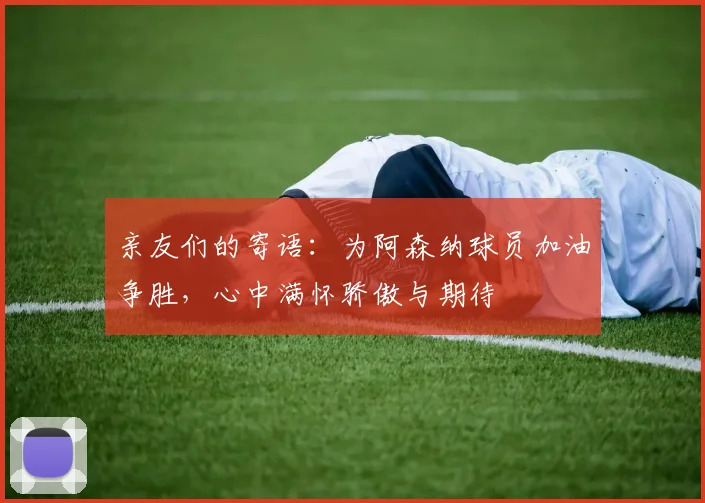 亲友们的寄语：为阿森纳球员加油争胜，心中满怀骄傲与期待