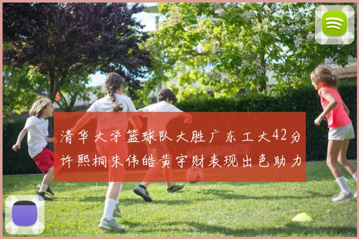 清华大学篮球队大胜广东工大42分许熙桐朱伟皓黄宇财表现出色助力胜利