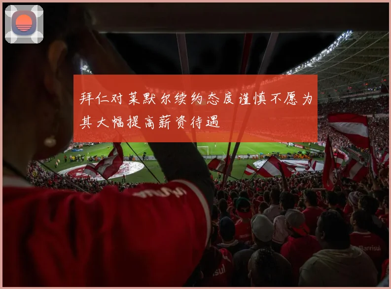 拜仁对莱默尔续约态度谨慎不愿为其大幅提高薪资待遇