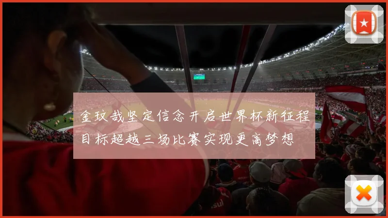 金玟哉坚定信念开启世界杯新征程目标超越三场比赛实现更高梦想