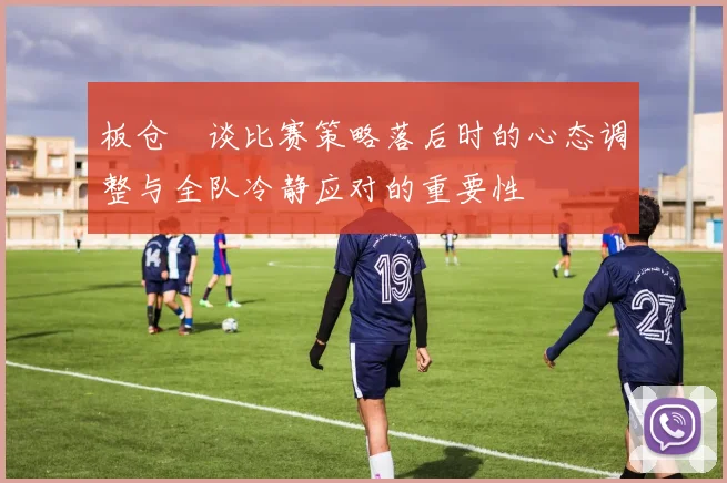 板仓滉谈比赛策略落后时的心态调整与全队冷静应对的重要性