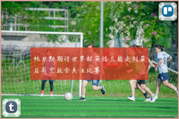 帕尔默期待世界杯英格兰能走到最后有空就会关注比赛
