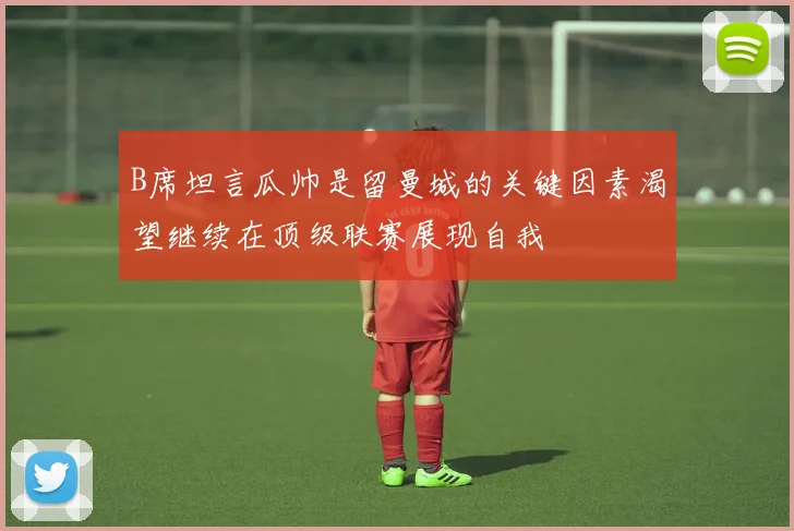 B席坦言瓜帅是留曼城的关键因素渴望继续在顶级联赛展现自我