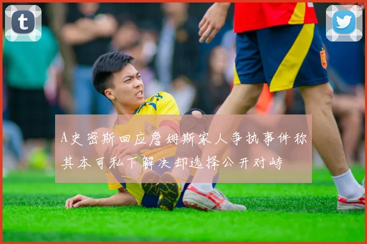 A史密斯回应詹姆斯家人争执事件称其本可私下解决却选择公开对峙